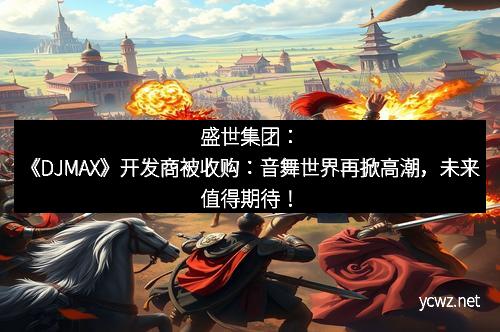 盛世集团：《DJMAX》开发商被收购：音舞世界再掀高潮，未来值得期待！