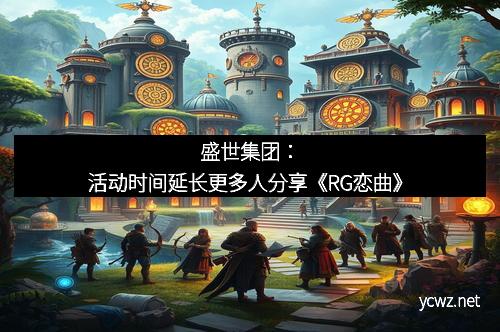 盛世集团：活动时间延长更多人分享《RG恋曲》