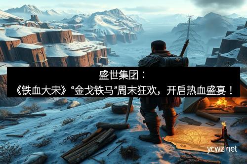 盛世集团：《铁血大宋》“金戈铁马”周末狂欢，开启热血盛宴！